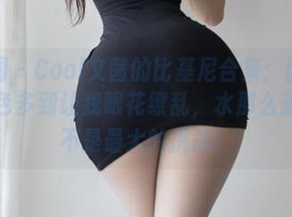 微密圈 - Cool文茜的比基尼合集：比基尼的颜色多到让我眼花缭乱，水那么蓝，也不是最大的挑战！
