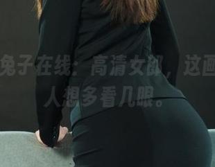 丽柜 - 兔子在线：高清女郎，这画面真叫人想多看几眼。